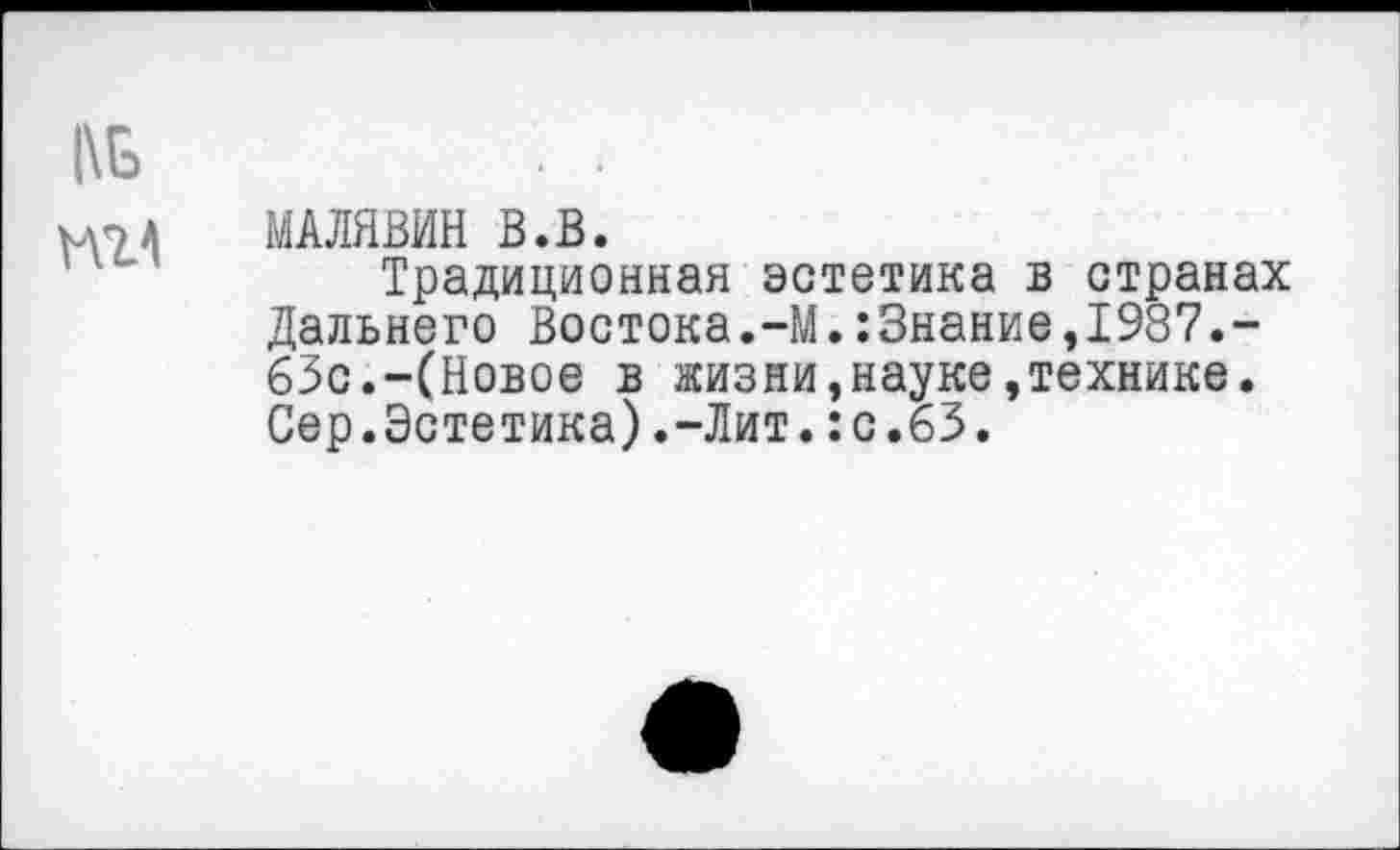 ﻿№
МАЛЯВИН В.В.
Традиционная эстетика в странах Дальнего Востока.-М.:3нание,1987.-63с.-(Новое в жизни,науке,технике. Сер.Эстетика).-Лит.:с.63.